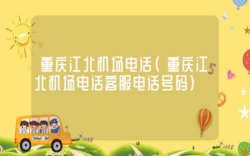 重庆江北机场电话(重庆江北机场电话客服电话号码)