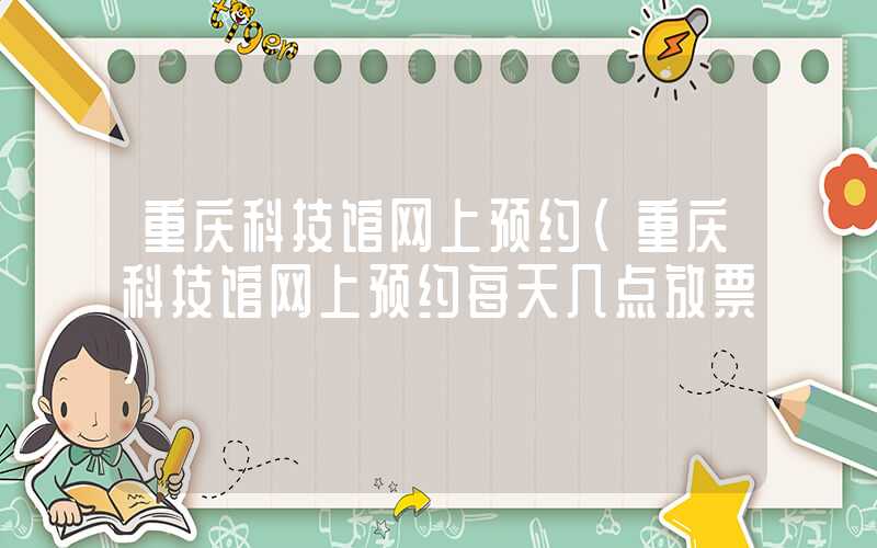重庆科技馆网上预约（重庆科技馆网上预约每天几点放票）