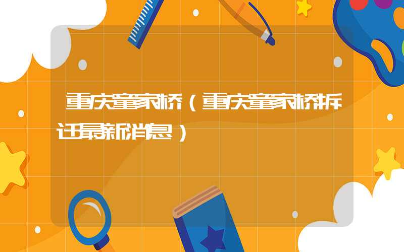 重庆童家桥（重庆童家桥拆迁最新消息）