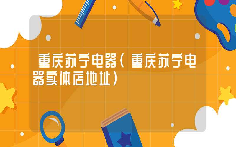 重庆苏宁电器（重庆苏宁电器实体店地址）