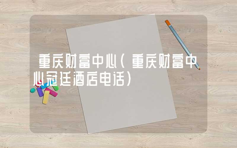 重庆财富中心（重庆财富中心冠廷酒店电话）