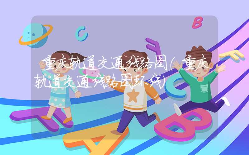 重庆轨道交通线路图（重庆轨道交通线路图环线）
