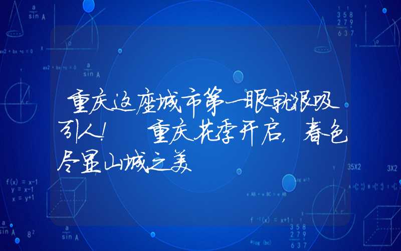 重庆这座城市第一眼就很吸引人！ 重庆花季开启，春色尽显山城之美