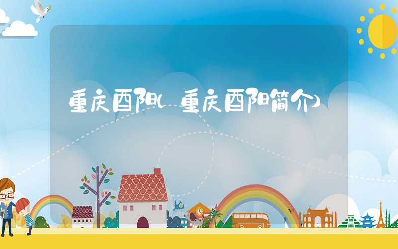 重庆酉阳（重庆酉阳简介）