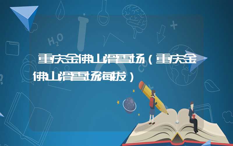 重庆金佛山滑雪场（重庆金佛山滑雪场海拔）
