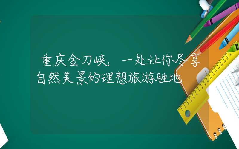 重庆金刀峡：一处让你尽享自然美景的理想旅游胜地