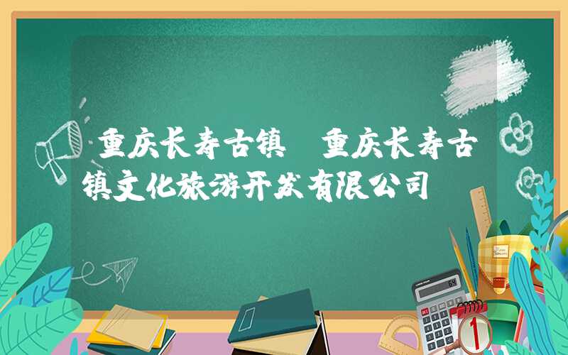 重庆长寿古镇（重庆长寿古镇文化旅游开发有限公司）