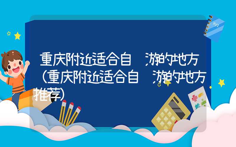 重庆附近适合自驾游的地方(重庆附近适合自驾游的地方推荐)