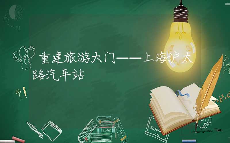重建旅游大门——上海沪太路汽车站