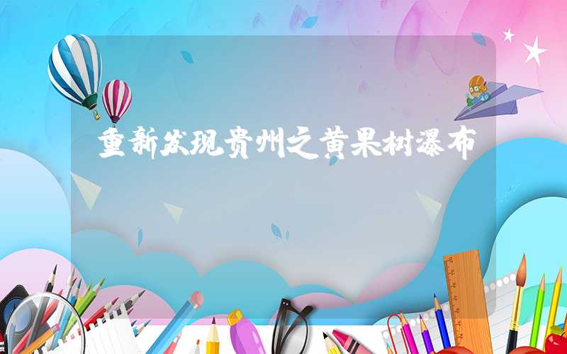 重新发现贵州之黄果树瀑布