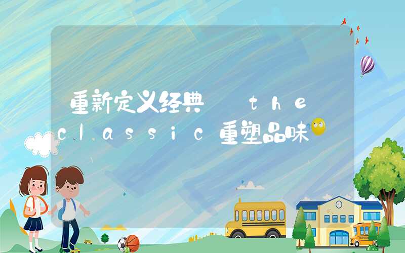 重新定义经典——the classic重塑品味