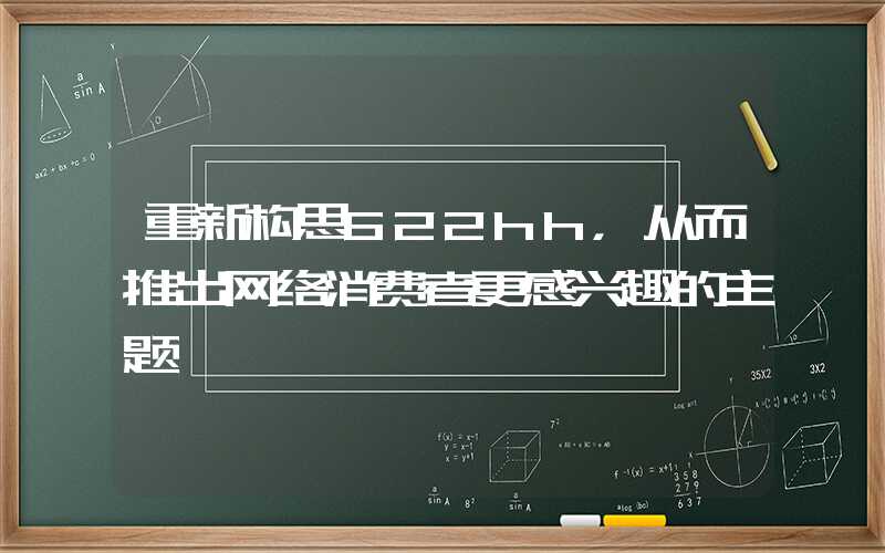 重新构思622hh，从而推出网络消费者更感兴趣的主题