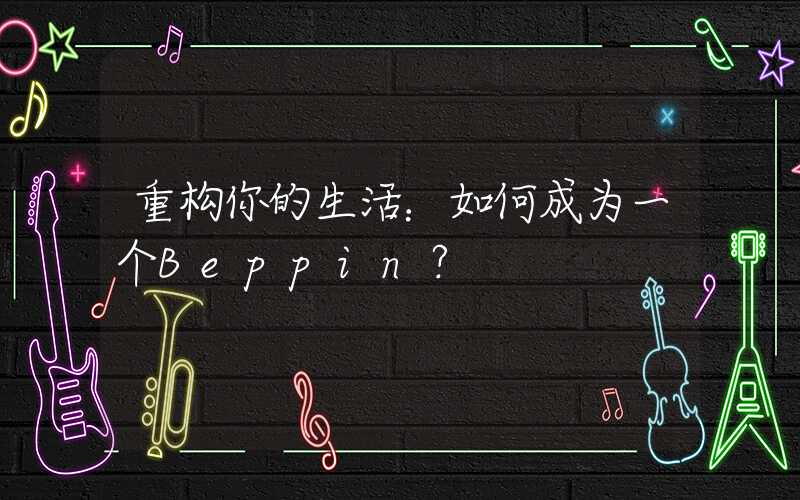 重构你的生活：如何成为一个Beppin？