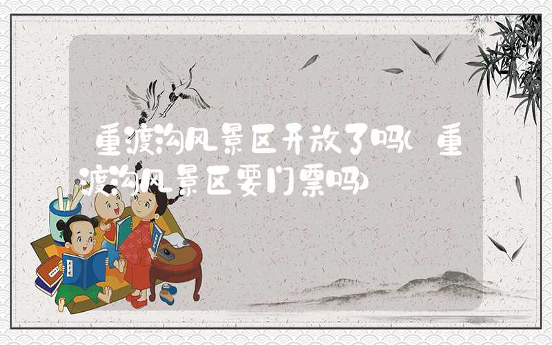 重渡沟风景区开放了吗（重渡沟风景区要门票吗）