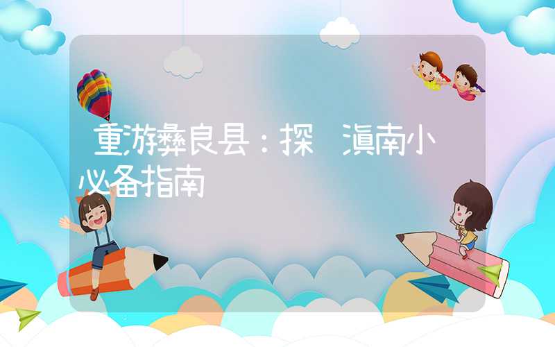 重游彝良县：探访滇南小镇必备指南