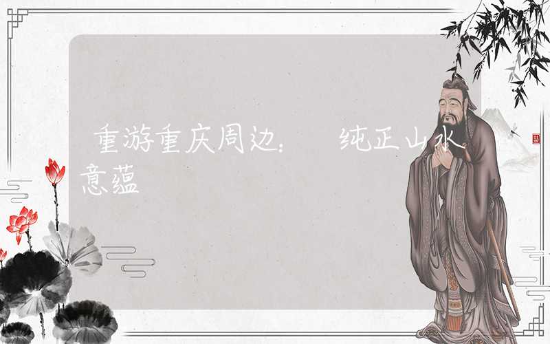重游重庆周边： 纯正山水意蕴