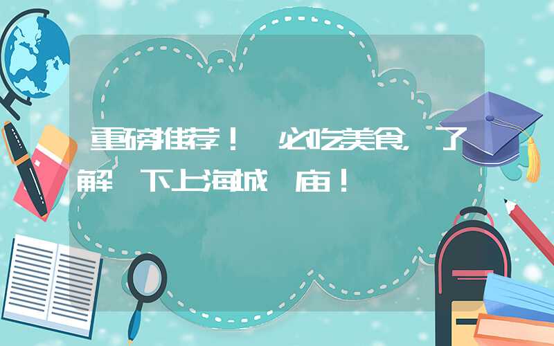 重磅推荐！ 必吃美食，了解一下上海城隍庙！