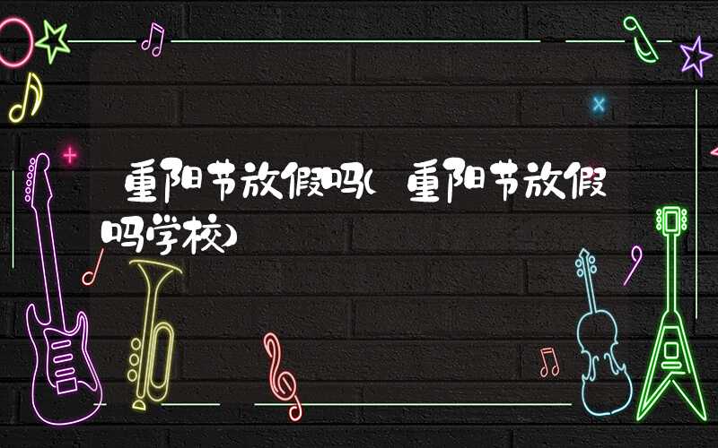 重阳节放假吗（重阳节放假吗学校）