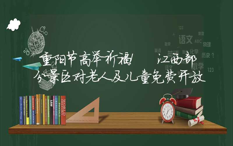 重阳节高举祈福！ 江西部分景区对老人及儿童免费开放