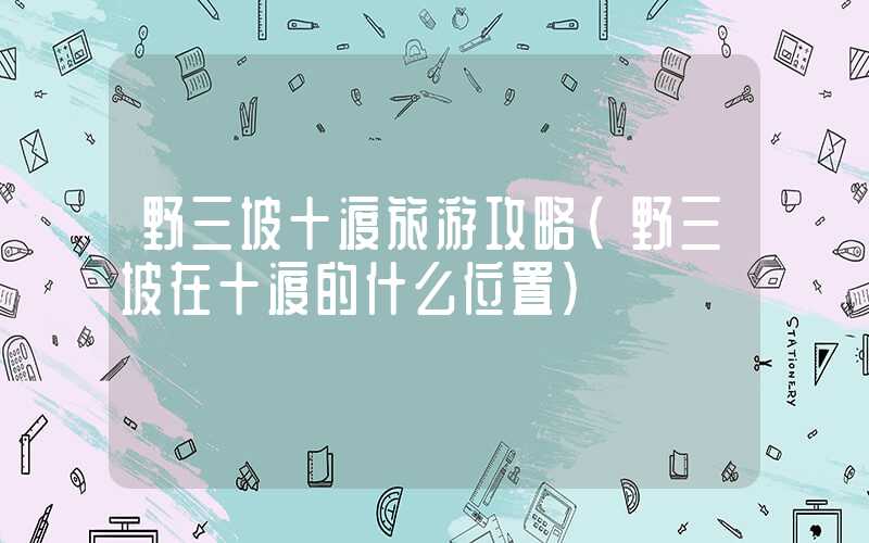 野三坡十渡旅游攻略（野三坡在十渡的什么位置）