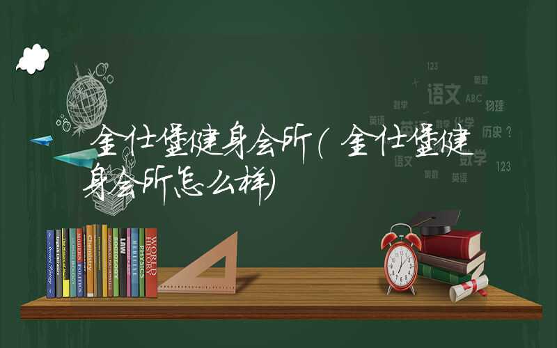 金仕堡健身会所（金仕堡健身会所怎么样）