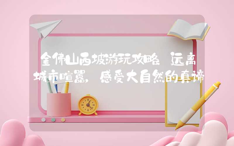 金佛山西坡游玩攻略：远离城市喧嚣，感受大自然的真谛
