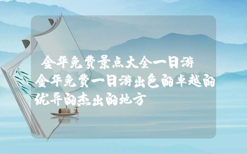 金华免费景点大全一日游（金华免费一日游出色的卓越的优异的杰出的地方）