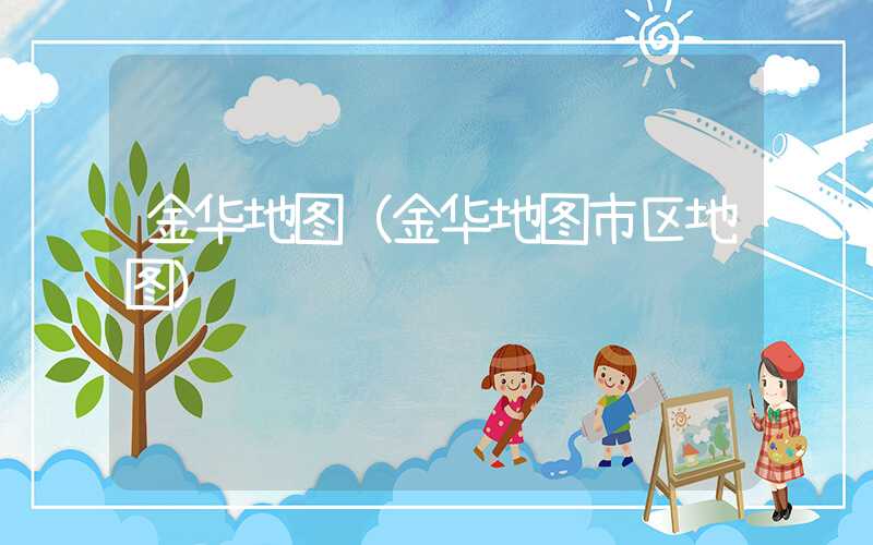 金华地图(金华地图市区地图)