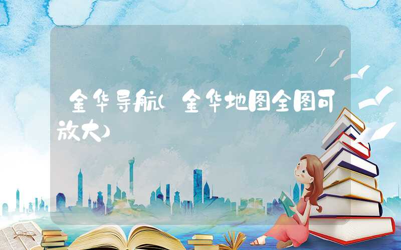 金华导航（金华地图全图可放大）