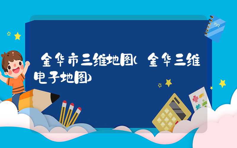金华市三维地图（金华三维电子地图）