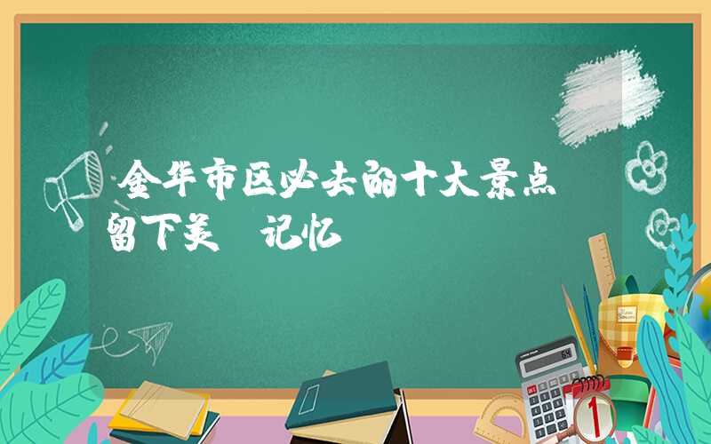 金华市区必去的十大景点，留下美丽记忆