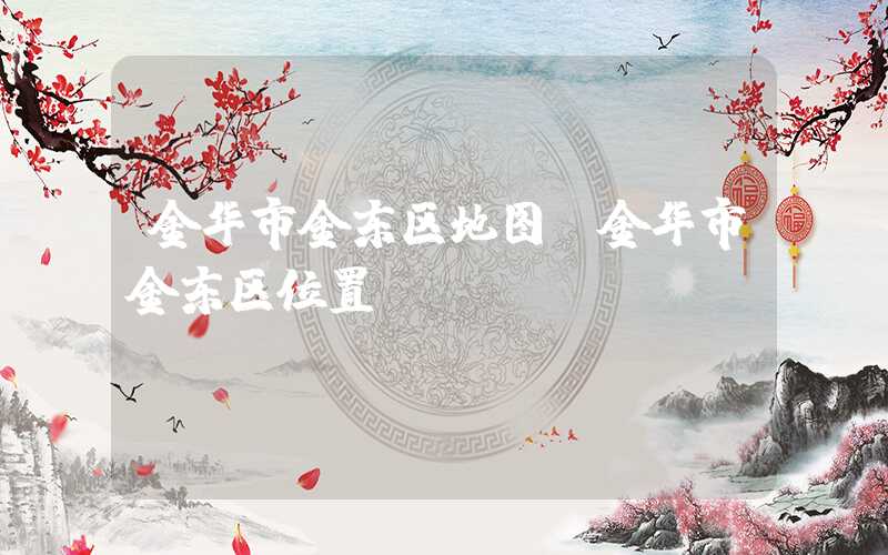 金华市金东区地图（金华市金东区位置）