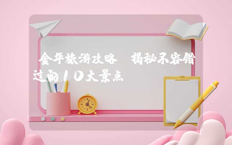 金华旅游攻略：揭秘不容错过的10大景点