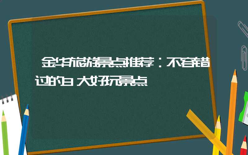 金华旅游景点推荐：不容错过的9大好玩景点
