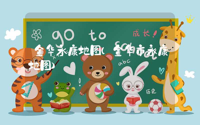 金华永康地图（金华市永康地图）