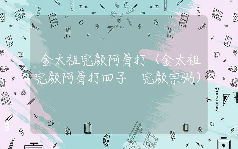 金太祖完颜阿骨打（金太祖完颜阿骨打四子 完颜宗弼）