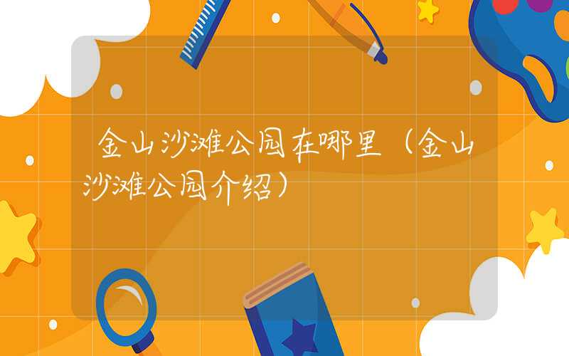 金山沙滩公园在哪里（金山沙滩公园介绍）