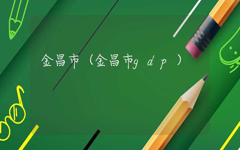 金昌市（金昌市gdp）