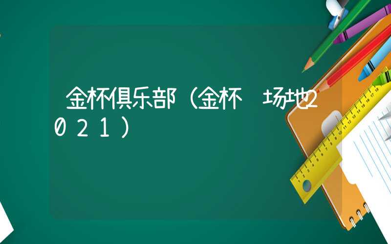 金杯俱乐部(金杯赛场地2021)