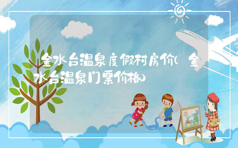 金水台温泉度假村房价（金水台温泉门票价格）