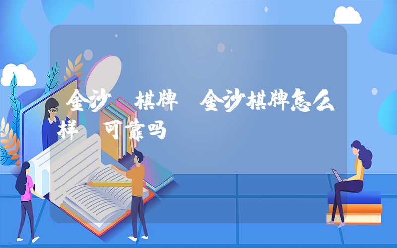 金沙滩棋牌（金沙棋牌怎么样,可靠吗）