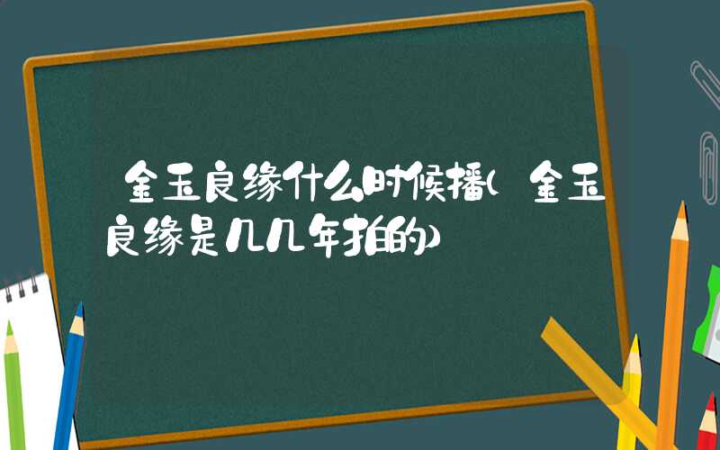 金玉良缘什么时候播（金玉良缘是几几年拍的）