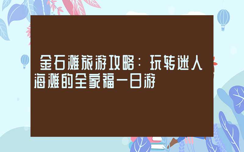 金石滩旅游攻略:玩转迷人海滩的全家福一日游