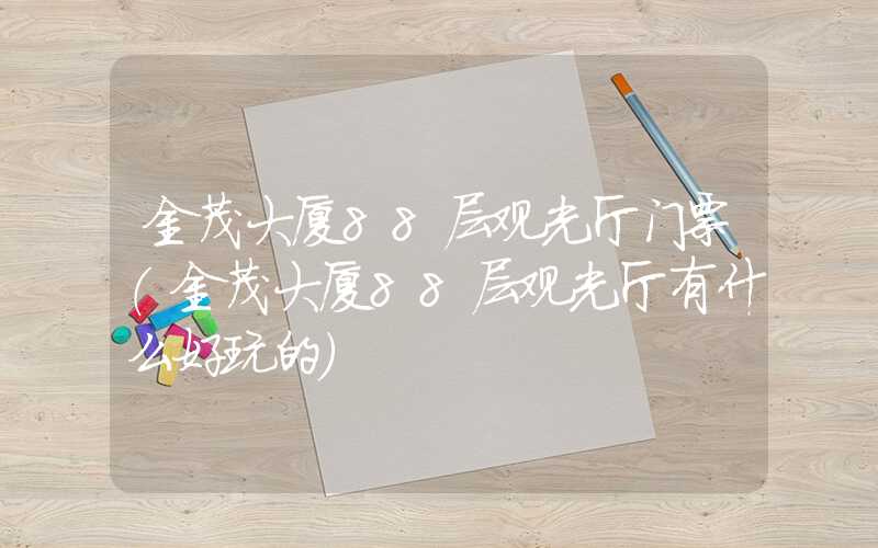 金茂大厦88层观光厅门票（金茂大厦88层观光厅有什么好玩的）
