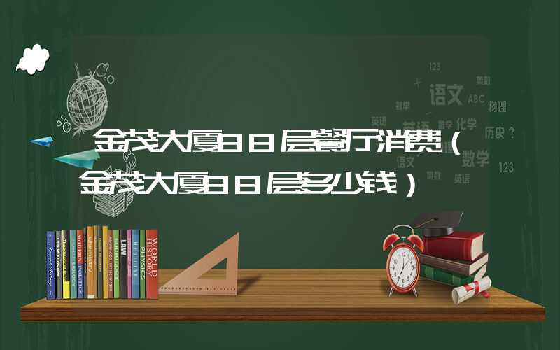 金茂大厦88层餐厅消费（金茂大厦88层多少钱）
