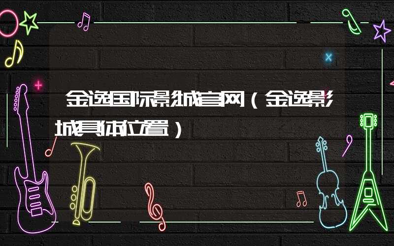金逸国际影城官网（金逸影城具体位置）