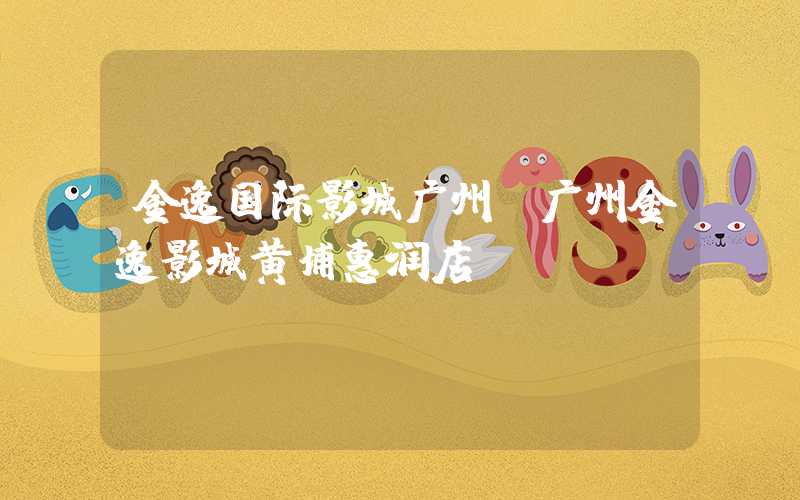 金逸国际影城广州(广州金逸影城黄埔惠润店)