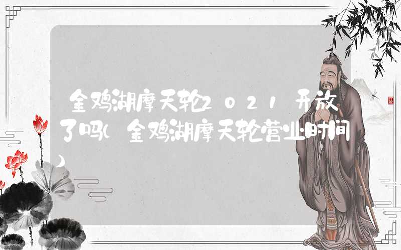 金鸡湖摩天轮2021开放了吗（金鸡湖摩天轮营业时间）