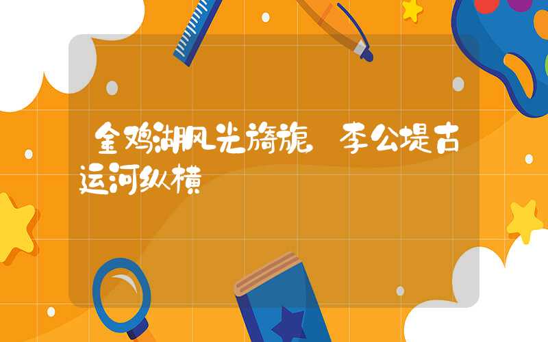 金鸡湖风光旖旎,李公堤古运河纵横