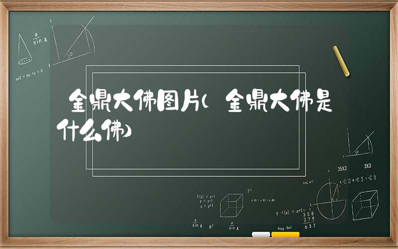 金鼎大佛图片（金鼎大佛是什么佛）